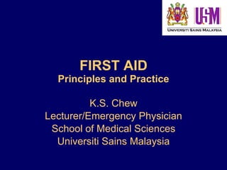 FIRST AID Principles and Practice K.S. Chew Lecturer/Emergency Physician School of Medical Sciences Universiti Sains Malaysia 