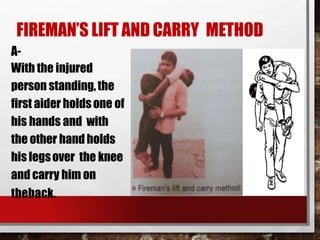 FIREMAN’S LIFT AND CARRY METHOD
A-
With the injured
person standing,the
first aider holdsone of
his hands and with
the other hand holds
his legsover the knee
and carry him on
theback.
 
