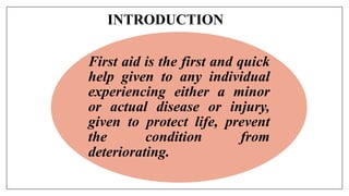 INTRODUCTION
First aid is the first and quick
help given to any individual
experiencing either a minor
or actual disease or injury,
given to protect life, prevent
the condition from
deteriorating.
 