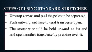 STEPS OF USING STANDARD STRETCHER
• Unwrap canvas and pull the poles to be separated.
• Push outward and face toward transverse open.
• The stretcher should be held upward on its end
and open another transverse by pressing over it.
 