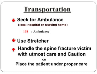 Seek for Ambulance
108 : Ambulance
Use Stretcher
Handle the spine fracture victim
with utmost care and Caution
OR
Place the patient under proper care
 