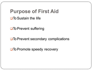 Purpose of First Aid
To Sustain the life
To Prevent suffering
To Prevent secondary complications
To Promote speedy recovery
 