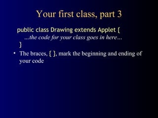 Your first class, part 3 public class Drawing extends Applet {   …the code for your class goes in here… } The braces,  { } , mark the beginning and ending of your code 