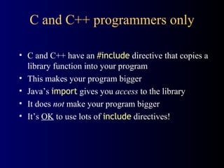 C and C++ programmers only C and C++ have an  #include  directive that copies a library function into your program This makes your program bigger Java’s  import  gives you  access  to the library It does  not  make your program bigger It’s  OK  to use lots of  include  directives! 