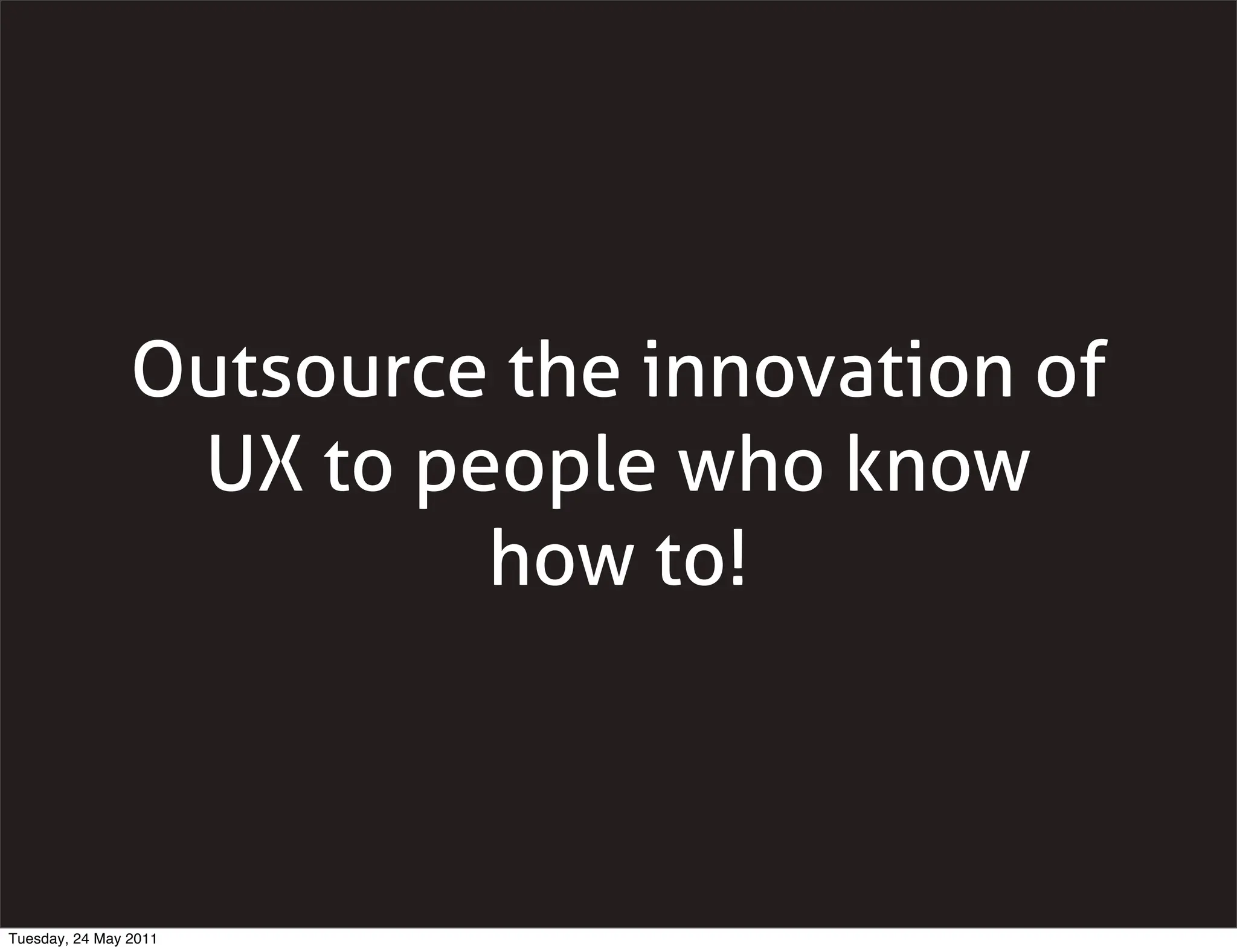 Outsource the innovation of
                 UX to people who know
                         how to!



Tuesday, 24 May 2011
 