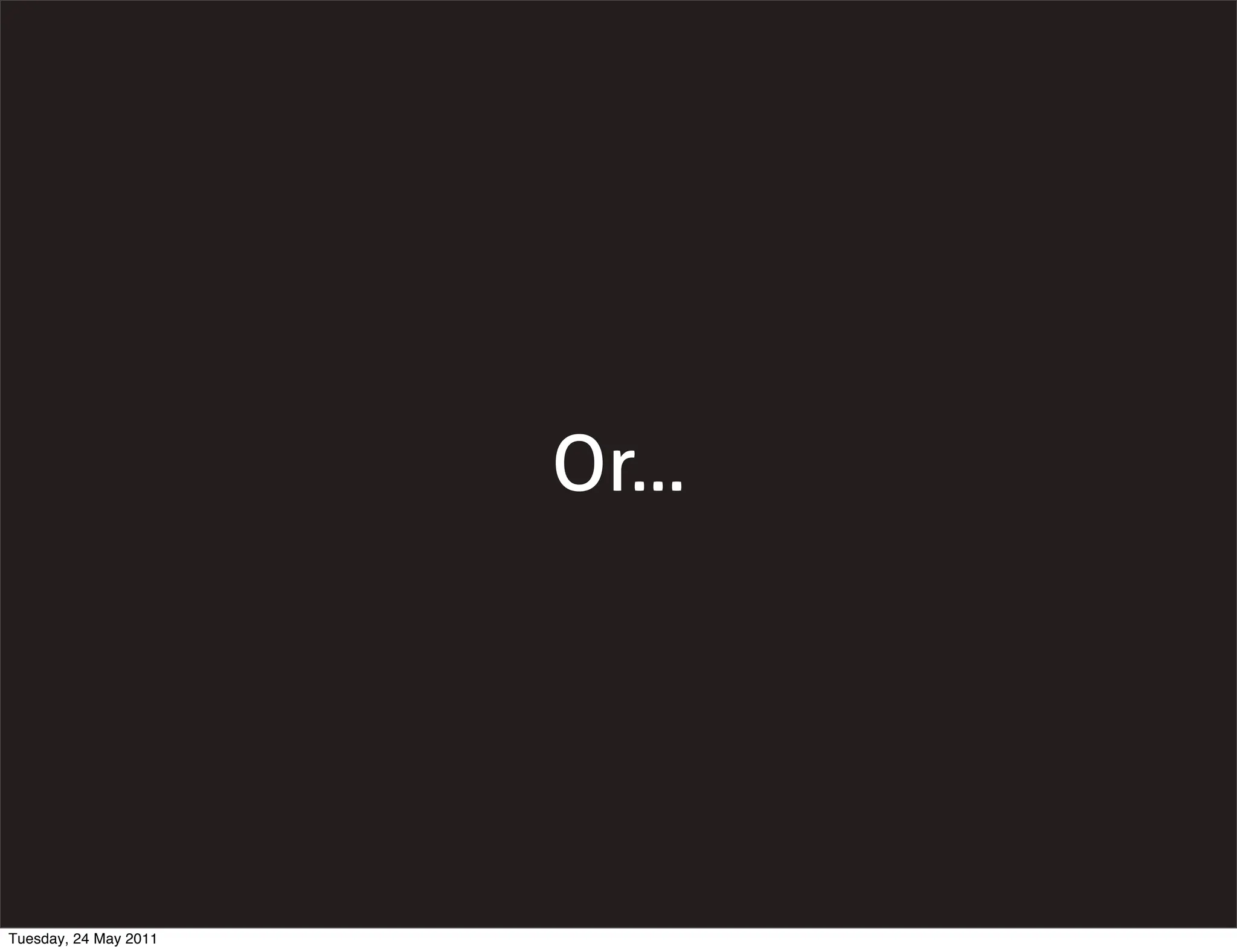 Or...




Tuesday, 24 May 2011
 