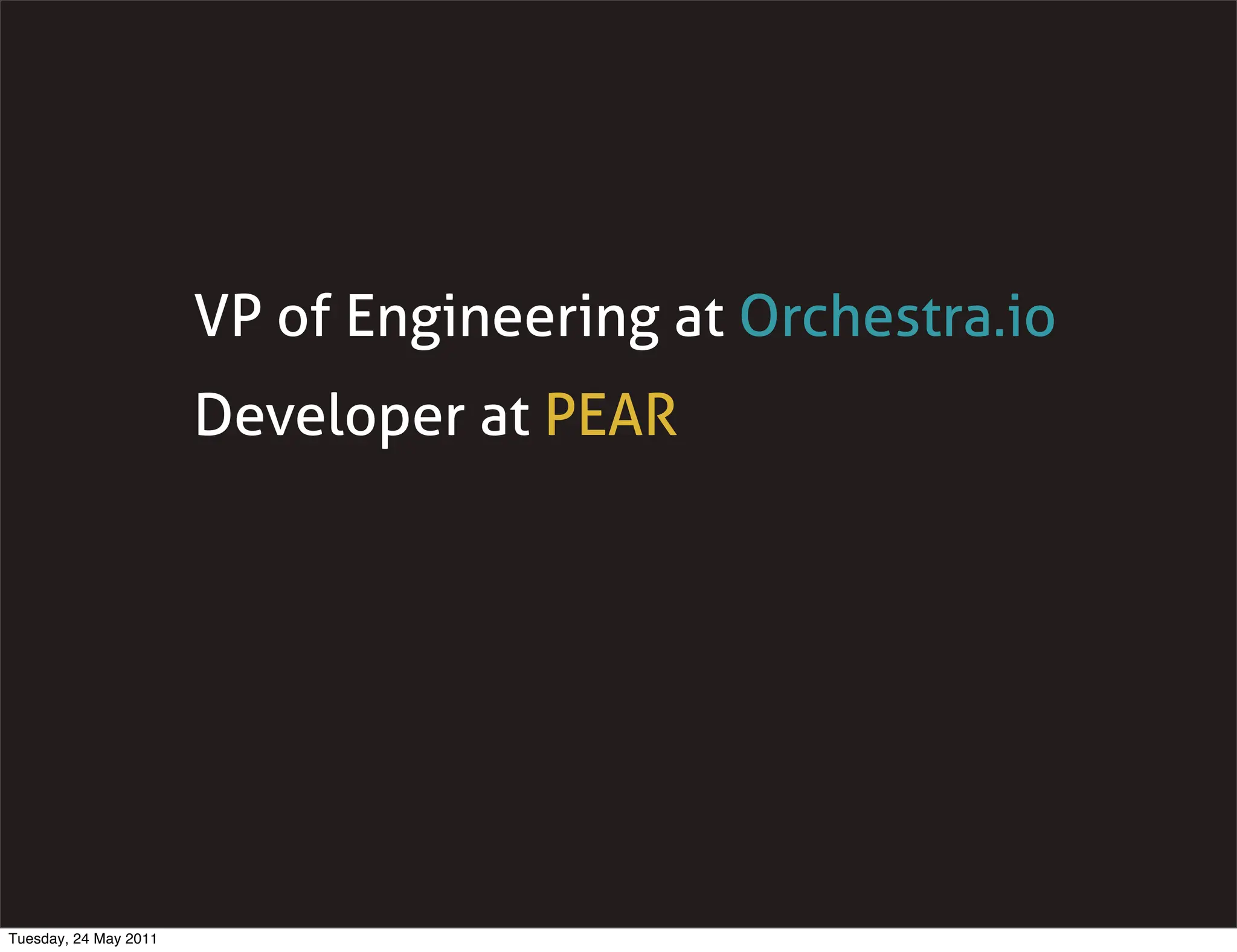 VP of Engineering at Orchestra.io
                       Developer at PEAR




Tuesday, 24 May 2011
 
