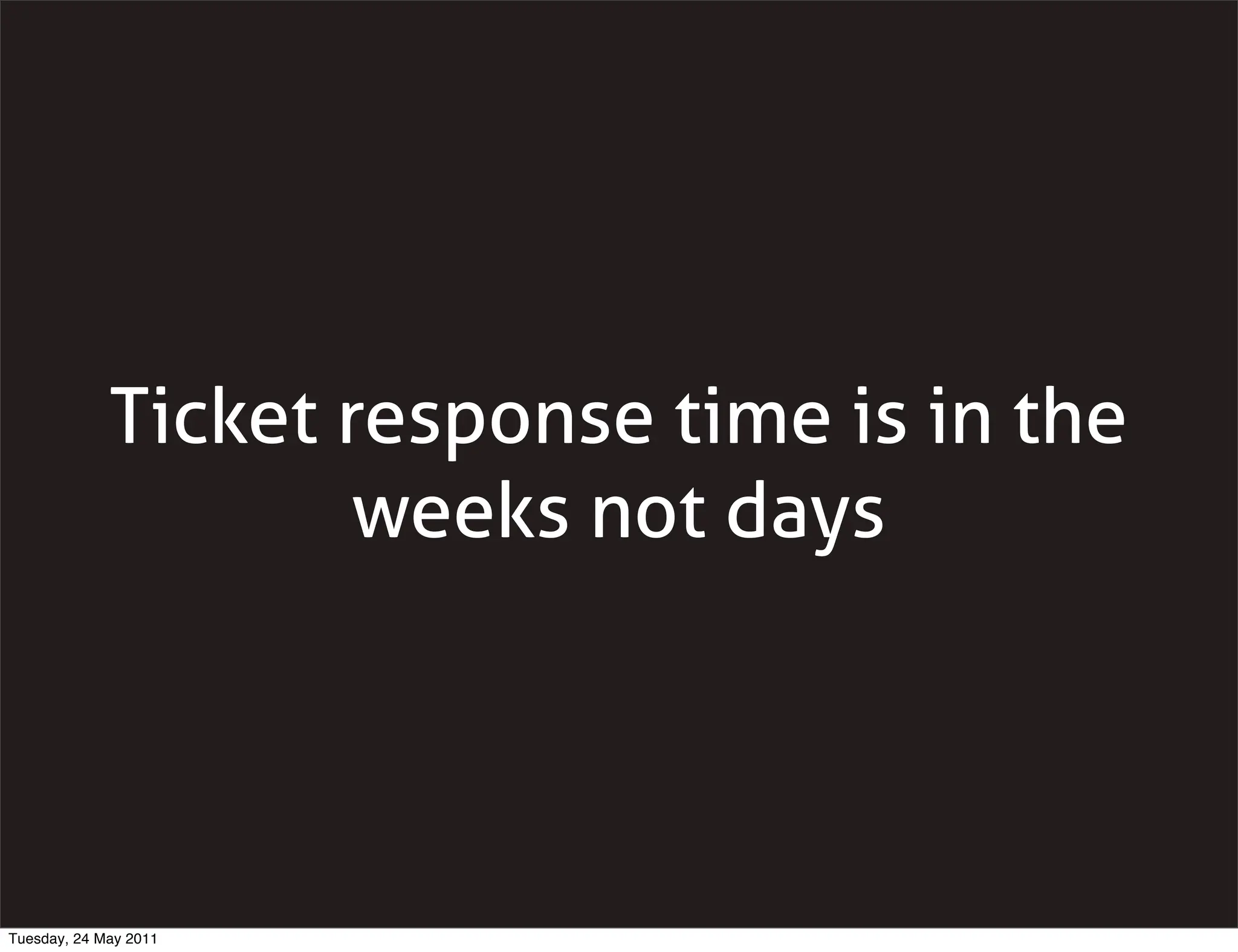 Ticket response time is in the
                     weeks not days




Tuesday, 24 May 2011
 