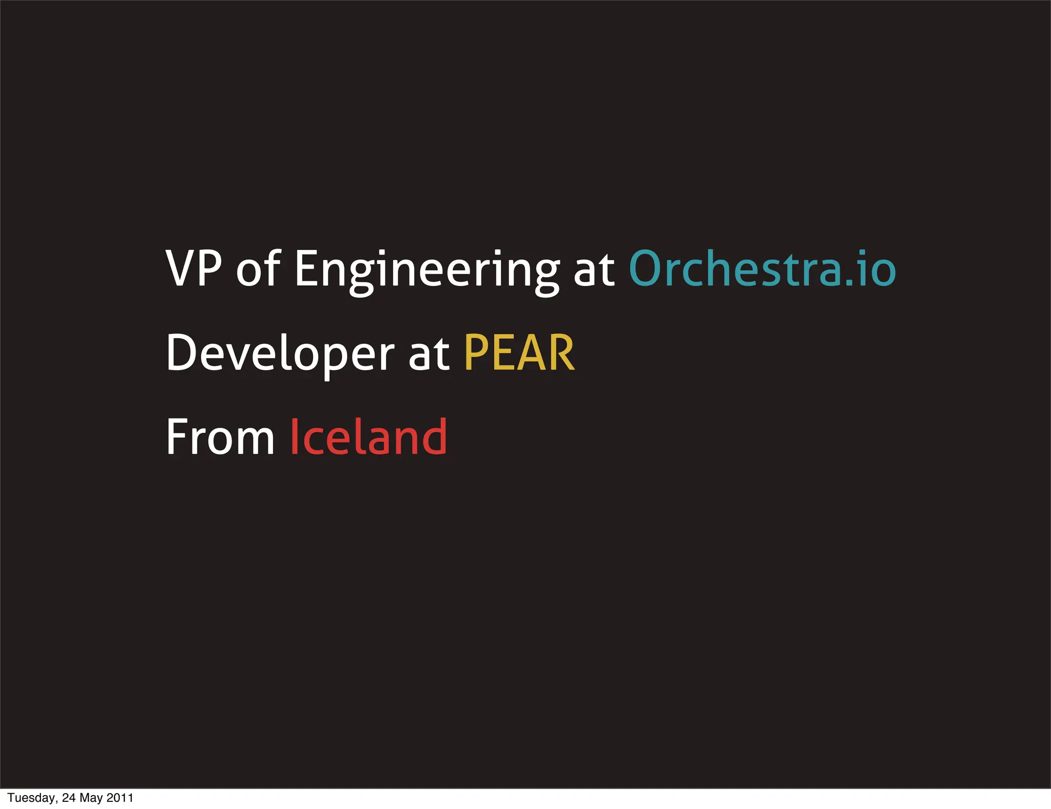 VP of Engineering at Orchestra.io
                       Developer at PEAR
                       From Iceland




Tuesday, 24 May 2011
 