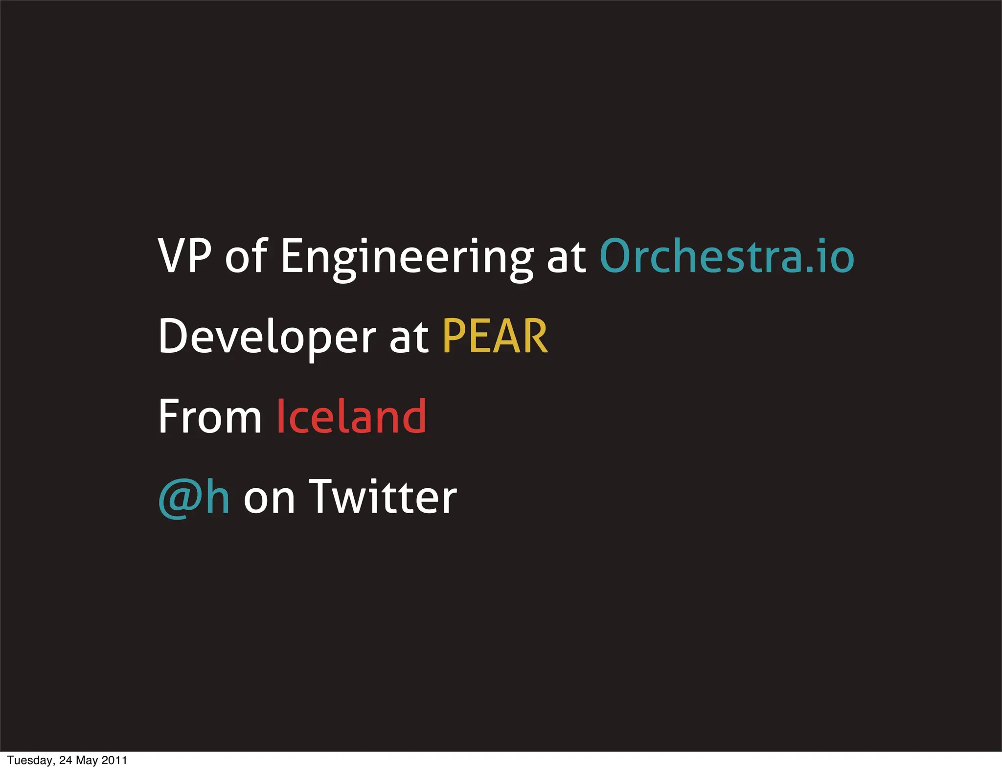 VP of Engineering at Orchestra.io
                       Developer at PEAR
                       From Iceland
                       @h on Twitter




Tuesday, 24 May 2011
 