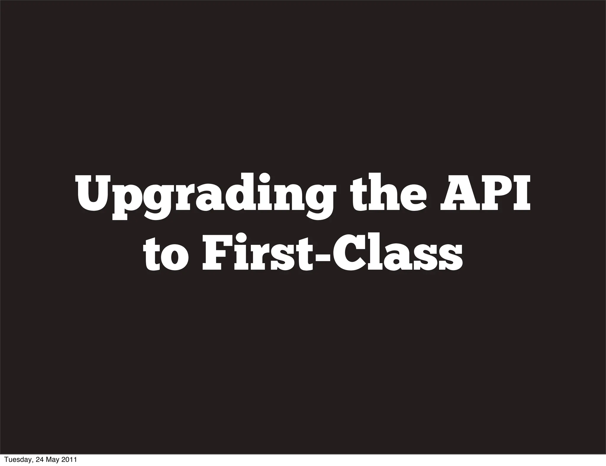 Upgrading the API
                     to First-Class


Tuesday, 24 May 2011
 