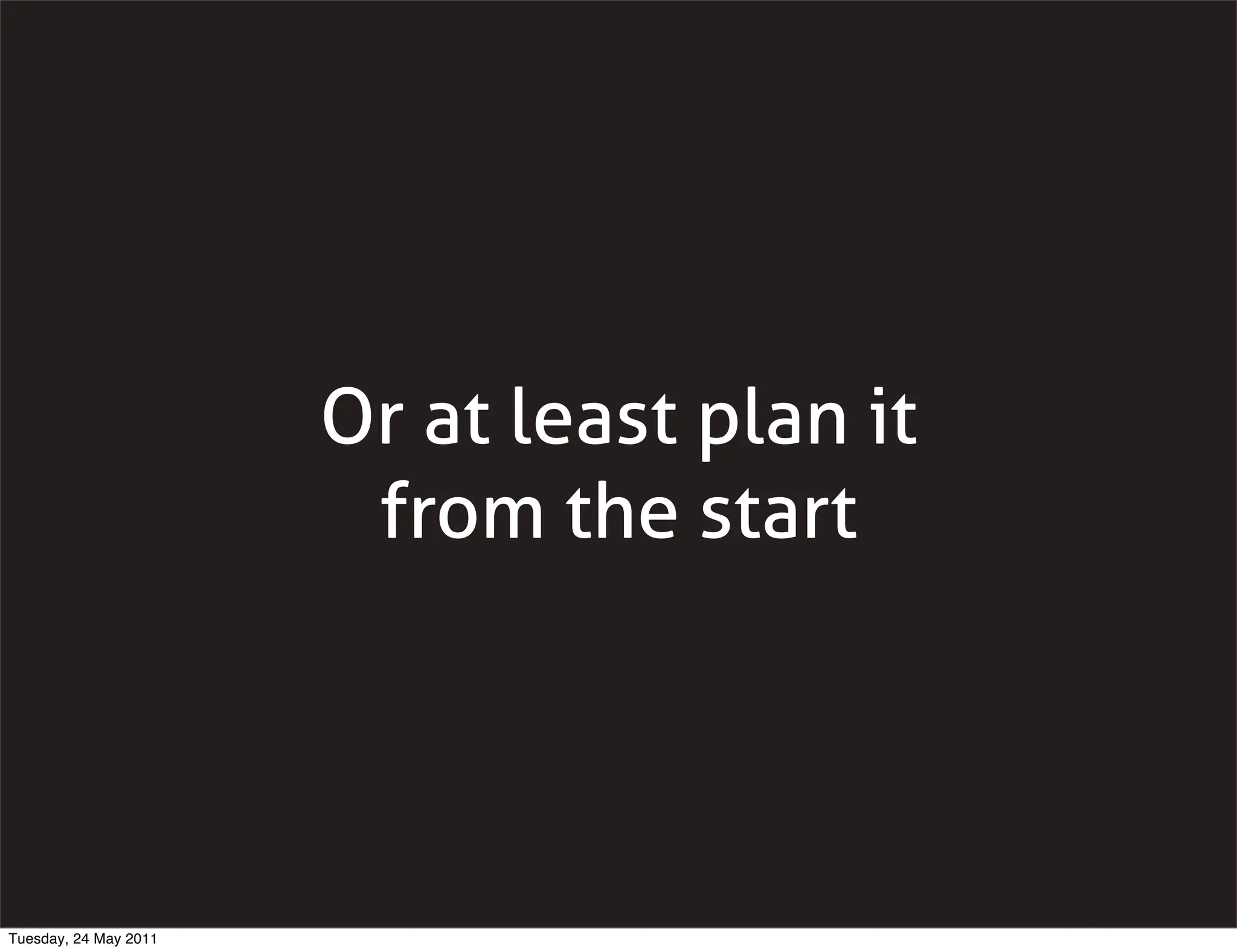 Or at least plan it
                        from the start




Tuesday, 24 May 2011
 