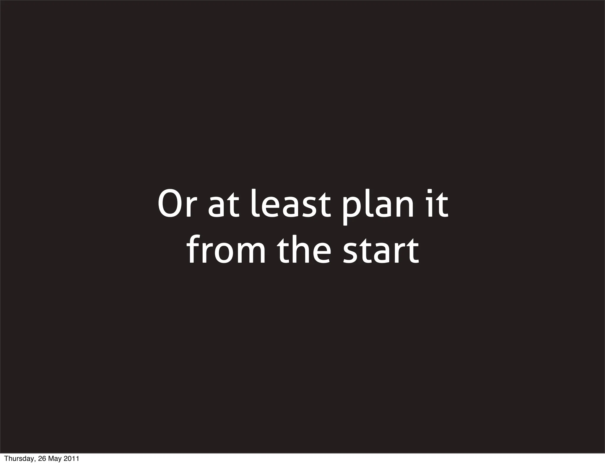 Or at least plan it
                         from the start




Thursday, 26 May 2011
 