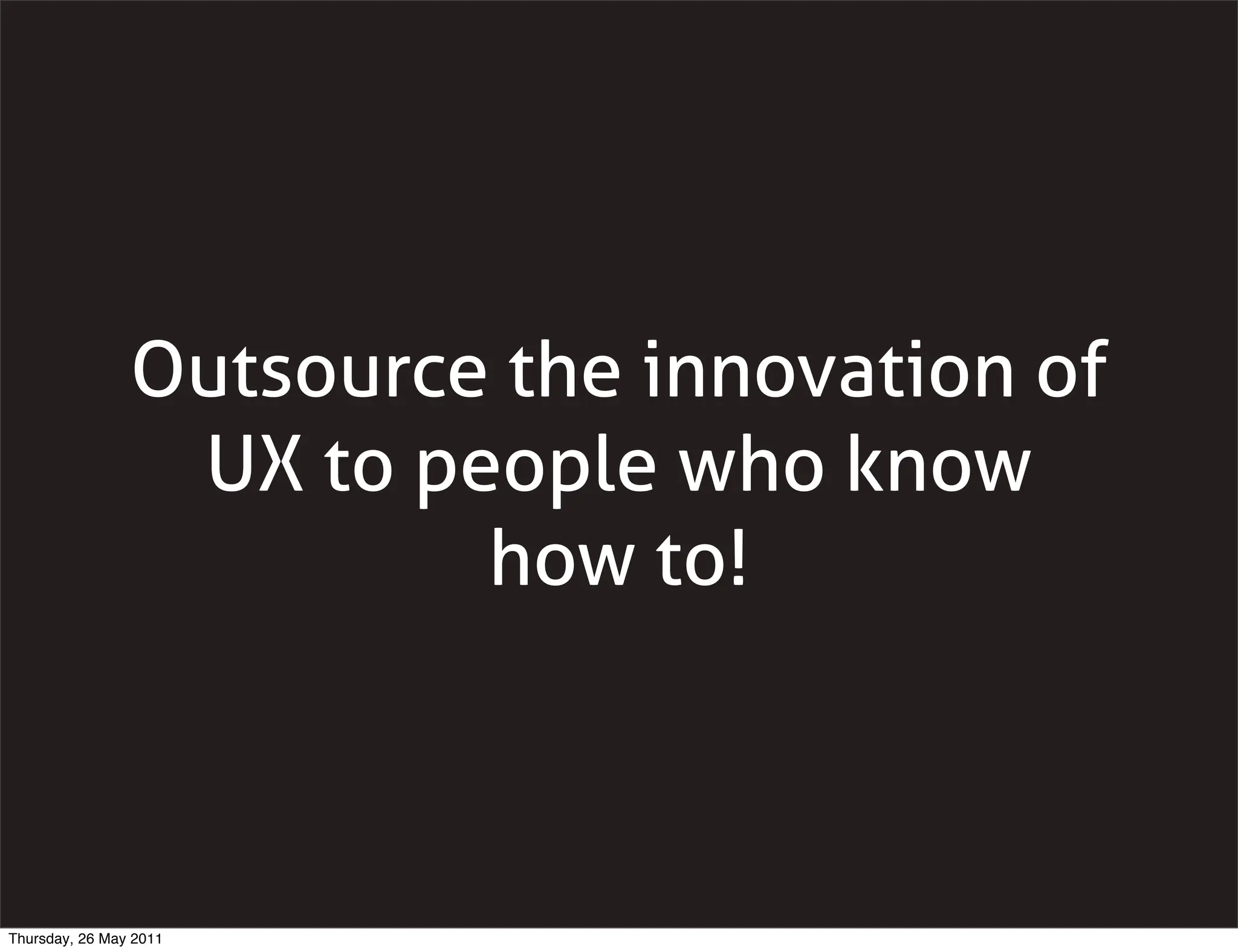 Outsource the innovation of
                 UX to people who know
                         how to!



Thursday, 26 May 2011
 