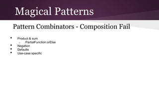 Magical Patterns
Pattern Combinators - Composition Fail
● Product & sum
○ PartialFunction.orElse

● Negation
● Defaults
● Use-case specific

 