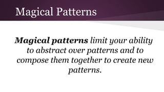 Magical Patterns
Magical patterns limit your ability
to abstract over patterns and to
compose them together to create new
patterns.

 