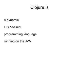 Clojure is

A dynamic,

LISP-based

programming language

running on the JVM
 