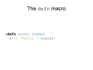 The defn macro



(defn greet [name]
  (str "Hello " name))
 