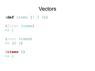 Vectors
(def items [1 2 3])

(first items)
=> 1

(rest items)
=> (2 3)

(items 0)
=> 1
 