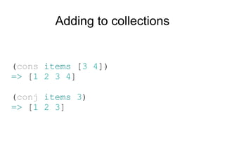 Adding to collections


(cons items [3 4])
=> [1 2 3 4]

(conj items 3)
=> [1 2 3]
 