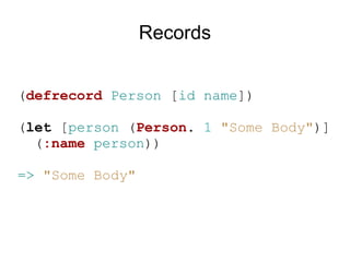 Records


(defrecord Person [id name])

(let [person (Person. 1 "Some Body")]
  (:name person))

=> "Some Body"
 