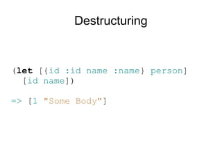 Destructuring


(let [{id :id name :name} person]
  [id name])

=> [1 "Some Body"]
 