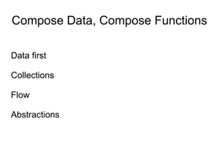 Compose Data, Compose Functions

Data first

Collections

Flow

Abstractions
 