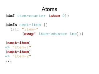 Atoms
(def item-counter (atom 0))

(defn next-item []
  (str "item-"
       (swap! item-counter inc)))

(next-item)
=> "item-1"
(next-item)
=> "item-2"
...
 