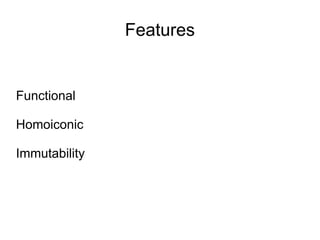 Features


Functional

Homoiconic

Immutability
 