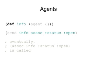 Agents

(def info (agent {}))

(send info assoc :status :open)

; eventually,
; (assoc info :status :open)
; is called
 
