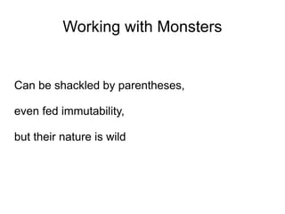Working with Monsters


Can be shackled by parentheses,

even fed immutability,

but their nature is wild
 
