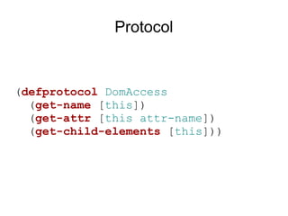 Protocol


(defprotocol DomAccess
  (get-name [this])
  (get-attr [this attr-name])
  (get-child-elements [this]))
 