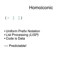Homoiconic

(+ 1 1)

● Uniform Prefix Notation
● List Processing (LISP)

● Code is Data




=> Predictable!
 