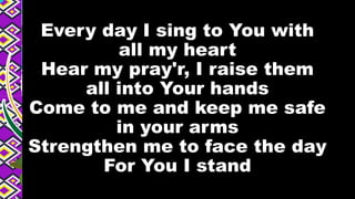Every day I sing to You with
all my heart
Hear my pray'r, I raise them
all into Your hands
Come to me and keep me safe
in your arms
Strengthen me to face the day
For You I stand
 