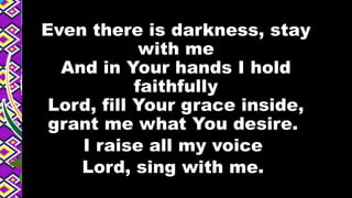 Even there is darkness, stay
with me
And in Your hands I hold
faithfully
Lord, fill Your grace inside,
grant me what You desire.
I raise all my voice
Lord, sing with me.
 