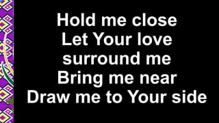 Hold me close
Let Your love
surround me
Bring me near
Draw me to Your side
 