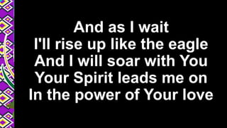 And as I wait
I'll rise up like the eagle
And I will soar with You
Your Spirit leads me on
In the power of Your love
 