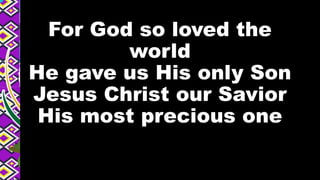 For God so loved the
world
He gave us His only Son
Jesus Christ our Savior
His most precious one
 