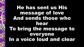 He has sent us His
message of love
And sends those who
hear
To bring the message to
everyone
In a voice loud and clear
 