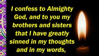 I confess to Almighty
God, and to you my
brothers and sisters
that I have greatly
sinned in my thoughts
and in my words,
 