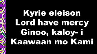Kyrie eleison
Lord have mercy
Ginoo, kaloy- i
Kaawaan mo Kami
 