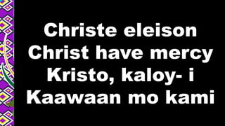 Christe eleison
Christ have mercy
Kristo, kaloy- i
Kaawaan mo kami
 