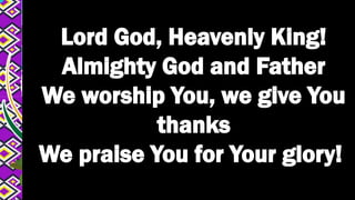 Lord God, Heavenly King!
Almighty God and Father
We worship You, we give You
thanks
We praise You for Your glory!
 