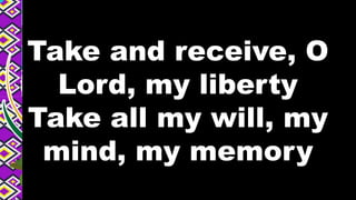 Take and receive, O
Lord, my liberty
Take all my will, my
mind, my memory
 