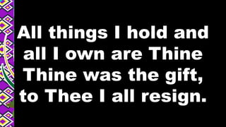 All things I hold and
all I own are Thine
Thine was the gift,
to Thee I all resign.
 