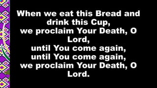 When we eat this Bread and
drink this Cup,
we proclaim Your Death, O
Lord,
until You come again,
until You come again,
we proclaim Your Death, O
Lord.
 