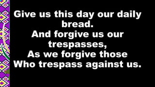 Give us this day our daily
bread.
And forgive us our
trespasses,
As we forgive those
Who trespass against us.
 