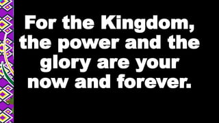 For the Kingdom,
the power and the
glory are your
now and forever.
 