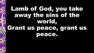 Lamb of God, you take
away the sins of the
world,
Grant us peace, grant us
peace.
 