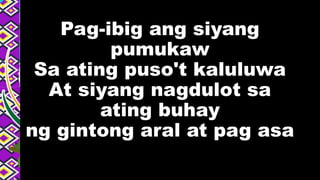Pag-ibig ang siyang
pumukaw
Sa ating puso't kaluluwa
At siyang nagdulot sa
ating buhay
ng gintong aral at pag asa
 